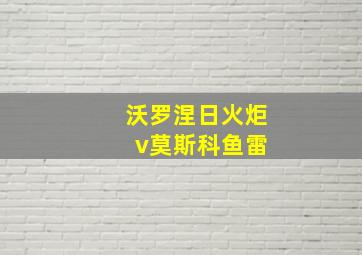 沃罗涅日火炬 v莫斯科鱼雷